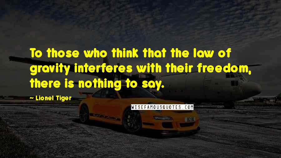 Lionel Tiger Quotes: To those who think that the law of gravity interferes with their freedom, there is nothing to say.