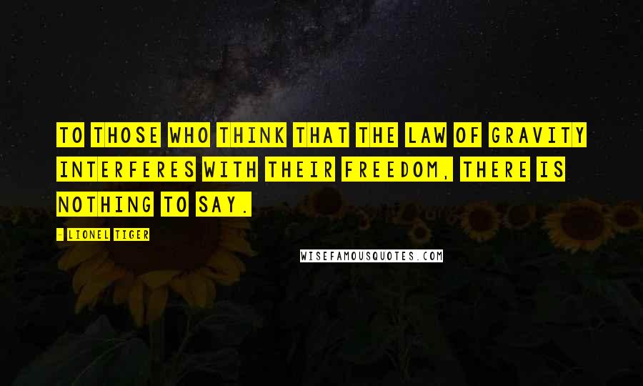 Lionel Tiger Quotes: To those who think that the law of gravity interferes with their freedom, there is nothing to say.