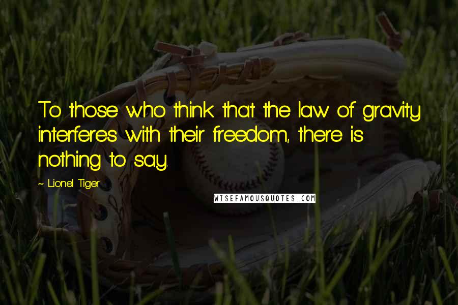 Lionel Tiger Quotes: To those who think that the law of gravity interferes with their freedom, there is nothing to say.