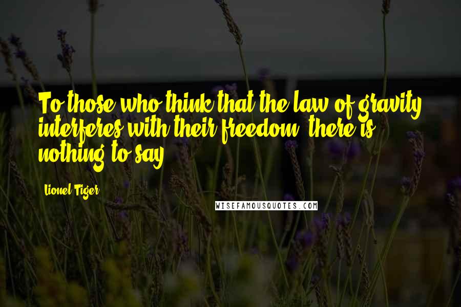 Lionel Tiger Quotes: To those who think that the law of gravity interferes with their freedom, there is nothing to say.