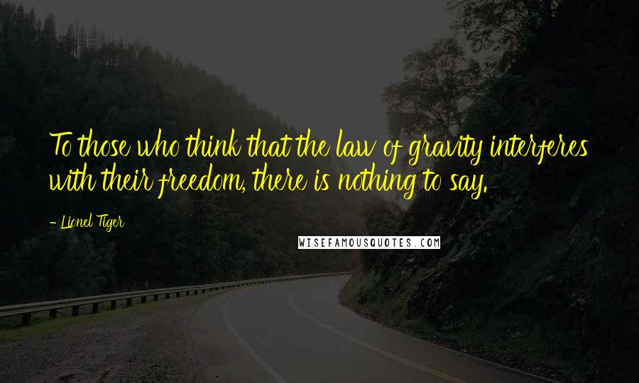 Lionel Tiger Quotes: To those who think that the law of gravity interferes with their freedom, there is nothing to say.