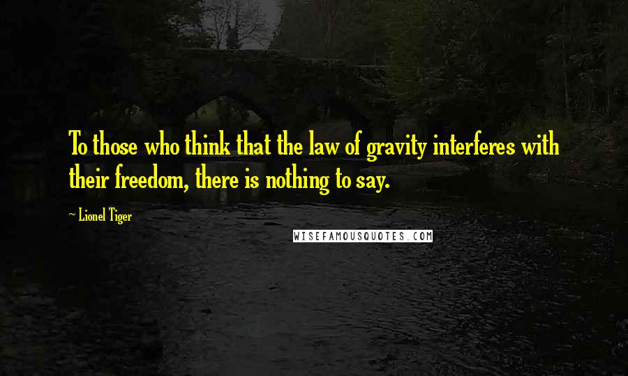 Lionel Tiger Quotes: To those who think that the law of gravity interferes with their freedom, there is nothing to say.