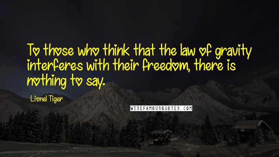 Lionel Tiger Quotes: To those who think that the law of gravity interferes with their freedom, there is nothing to say.