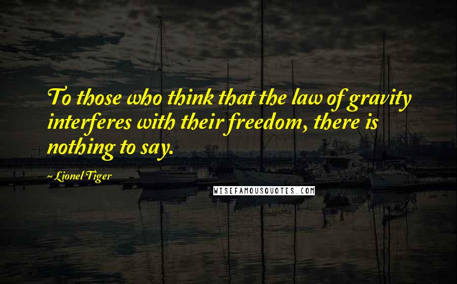 Lionel Tiger Quotes: To those who think that the law of gravity interferes with their freedom, there is nothing to say.