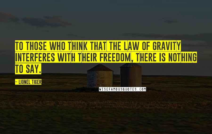 Lionel Tiger Quotes: To those who think that the law of gravity interferes with their freedom, there is nothing to say.