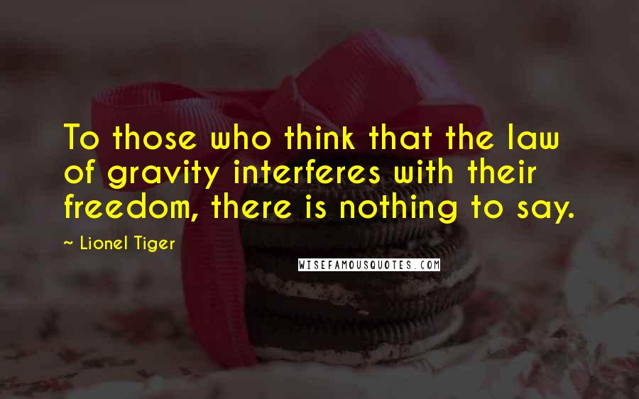 Lionel Tiger Quotes: To those who think that the law of gravity interferes with their freedom, there is nothing to say.