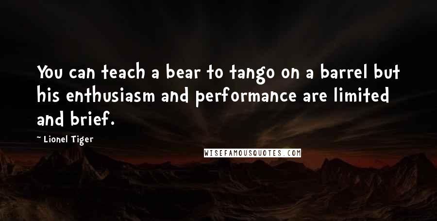 Lionel Tiger Quotes: You can teach a bear to tango on a barrel but his enthusiasm and performance are limited and brief.