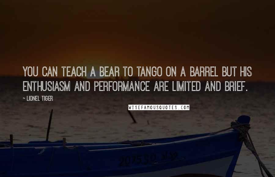 Lionel Tiger Quotes: You can teach a bear to tango on a barrel but his enthusiasm and performance are limited and brief.
