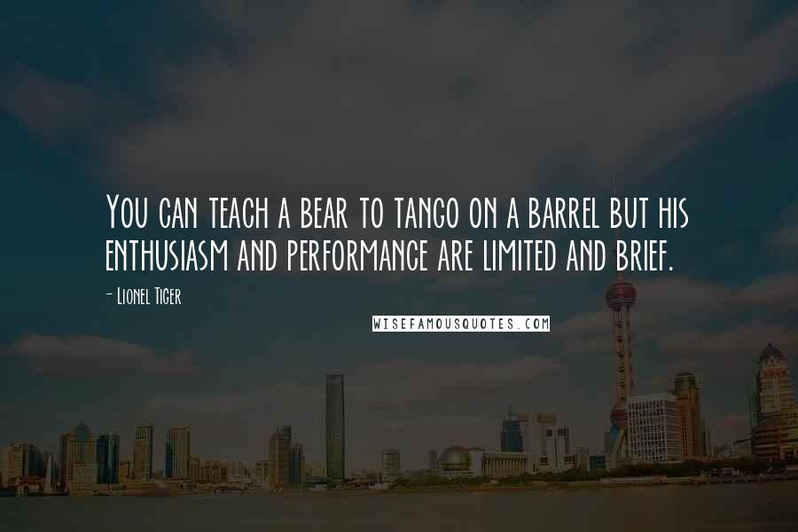 Lionel Tiger Quotes: You can teach a bear to tango on a barrel but his enthusiasm and performance are limited and brief.