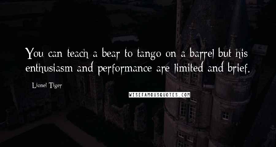 Lionel Tiger Quotes: You can teach a bear to tango on a barrel but his enthusiasm and performance are limited and brief.