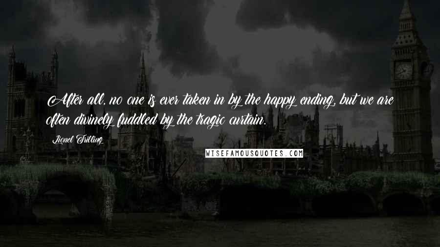 Lionel Trilling Quotes: After all, no one is ever taken in by the happy ending, but we are often divinely fuddled by the tragic curtain.