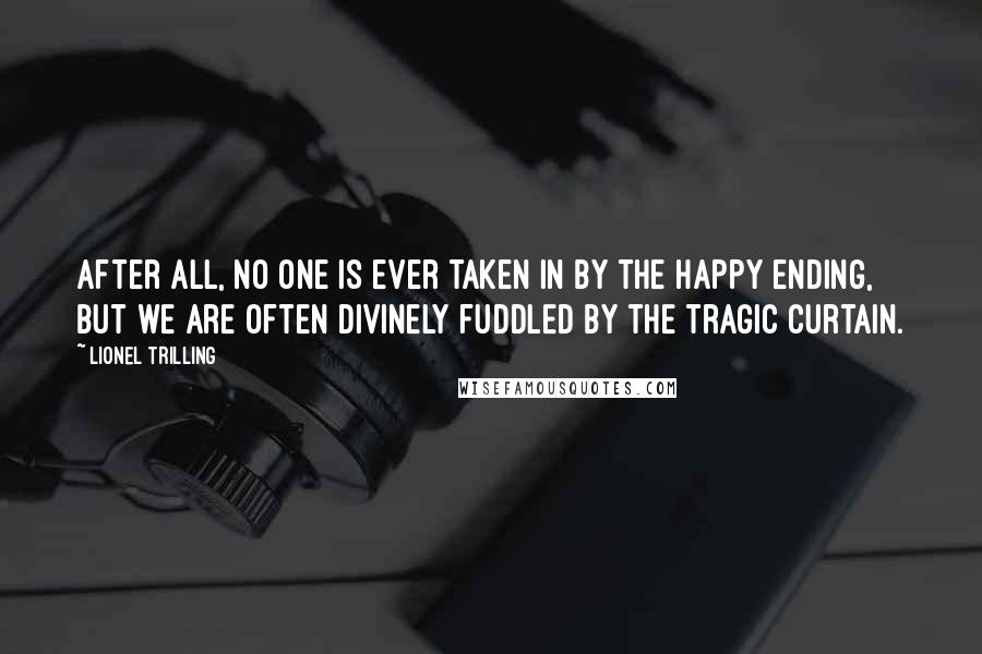 Lionel Trilling Quotes: After all, no one is ever taken in by the happy ending, but we are often divinely fuddled by the tragic curtain.