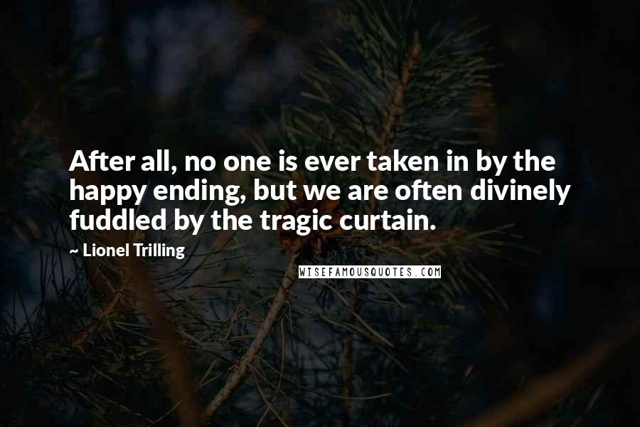 Lionel Trilling Quotes: After all, no one is ever taken in by the happy ending, but we are often divinely fuddled by the tragic curtain.