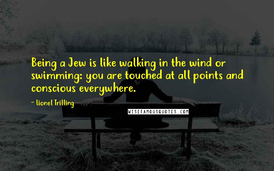 Lionel Trilling Quotes: Being a Jew is like walking in the wind or swimming: you are touched at all points and conscious everywhere.