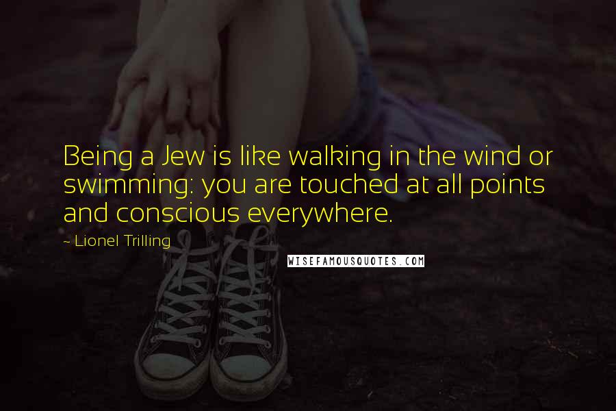 Lionel Trilling Quotes: Being a Jew is like walking in the wind or swimming: you are touched at all points and conscious everywhere.