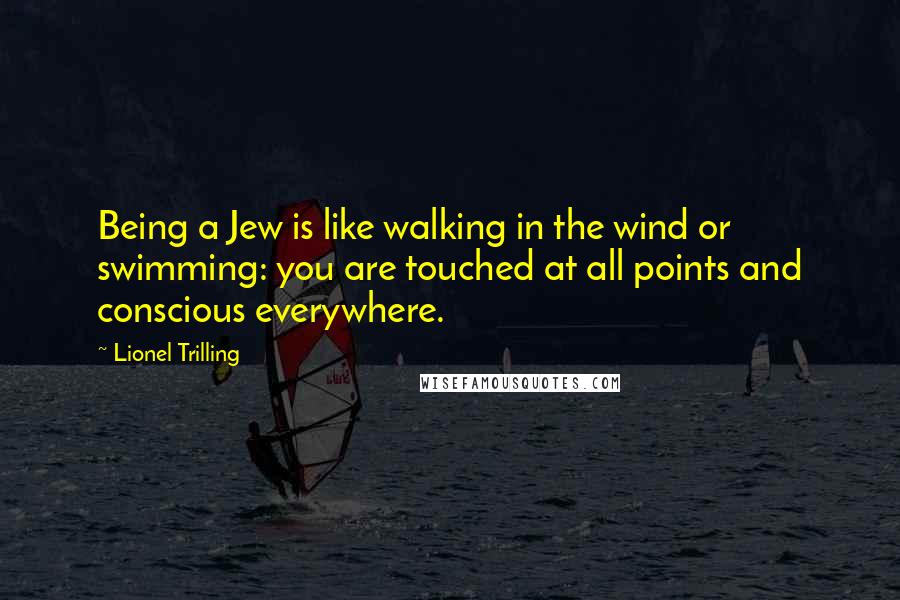 Lionel Trilling Quotes: Being a Jew is like walking in the wind or swimming: you are touched at all points and conscious everywhere.