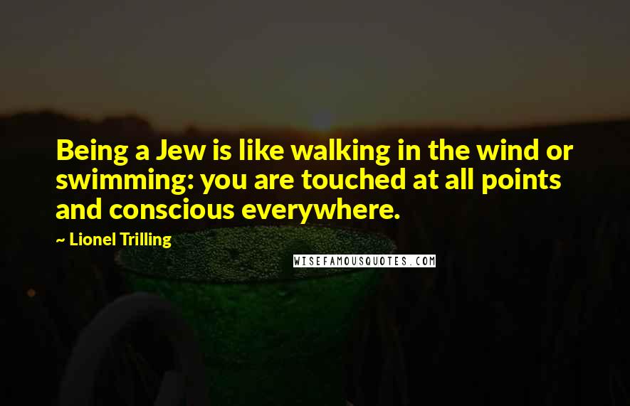 Lionel Trilling Quotes: Being a Jew is like walking in the wind or swimming: you are touched at all points and conscious everywhere.