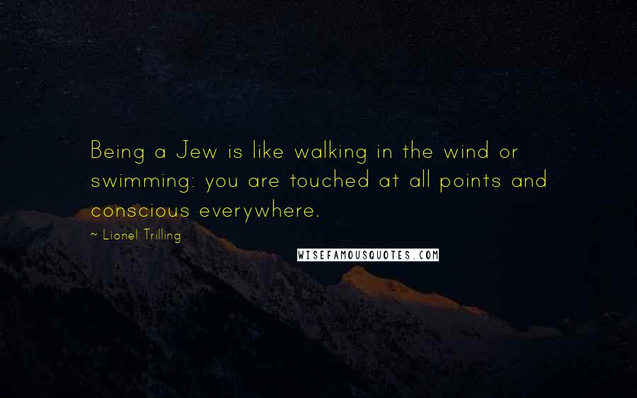 Lionel Trilling Quotes: Being a Jew is like walking in the wind or swimming: you are touched at all points and conscious everywhere.