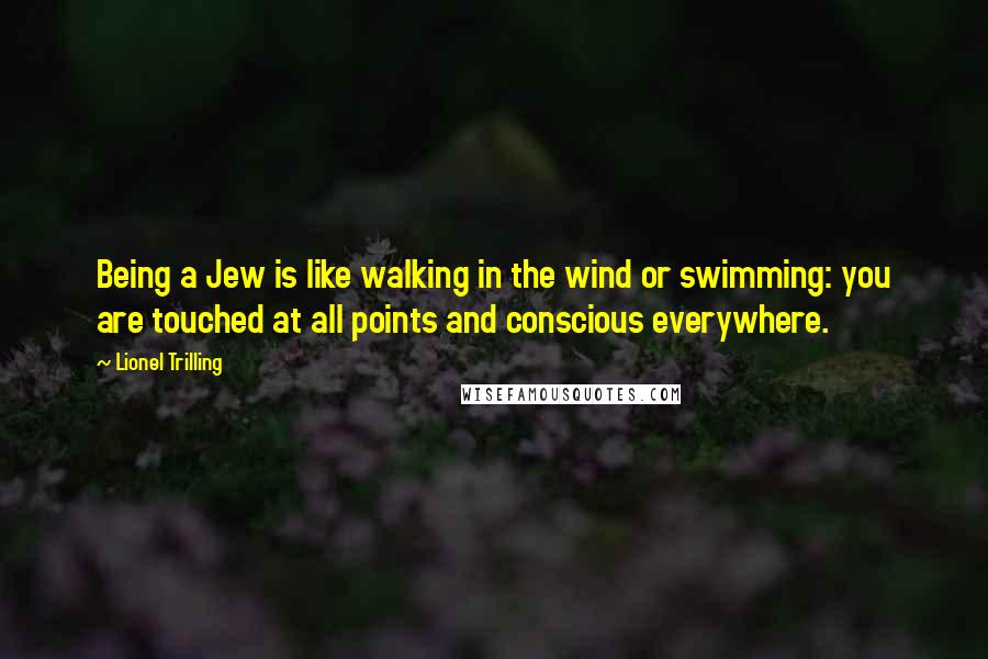 Lionel Trilling Quotes: Being a Jew is like walking in the wind or swimming: you are touched at all points and conscious everywhere.