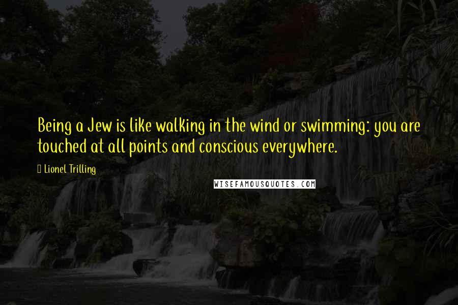 Lionel Trilling Quotes: Being a Jew is like walking in the wind or swimming: you are touched at all points and conscious everywhere.