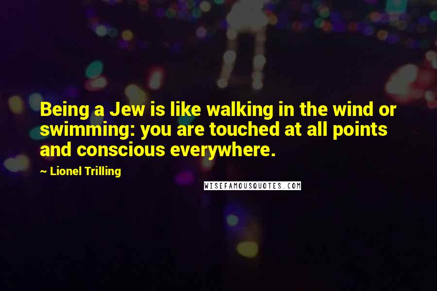 Lionel Trilling Quotes: Being a Jew is like walking in the wind or swimming: you are touched at all points and conscious everywhere.