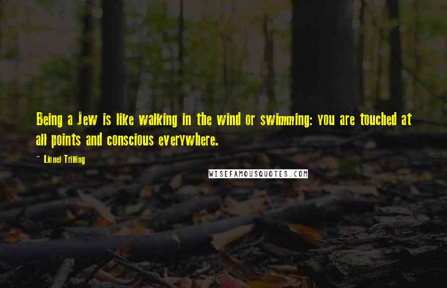 Lionel Trilling Quotes: Being a Jew is like walking in the wind or swimming: you are touched at all points and conscious everywhere.