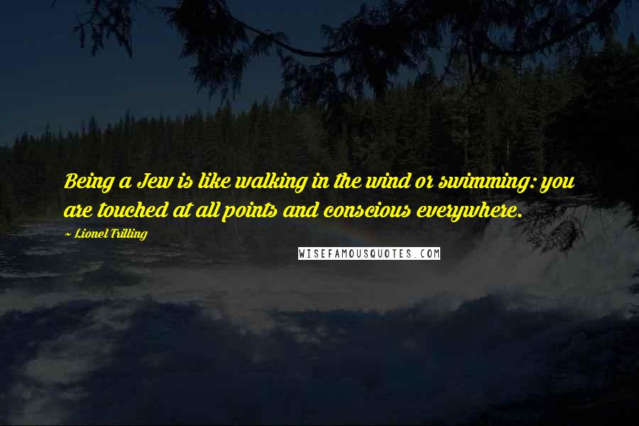 Lionel Trilling Quotes: Being a Jew is like walking in the wind or swimming: you are touched at all points and conscious everywhere.