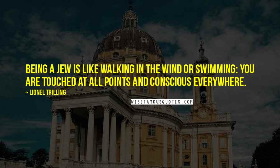 Lionel Trilling Quotes: Being a Jew is like walking in the wind or swimming: you are touched at all points and conscious everywhere.