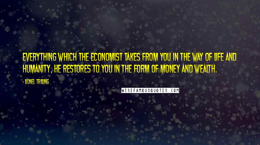 Lionel Trilling Quotes: Everything which the economist takes from you in the way of life and humanity, he restores to you in the form of money and wealth.