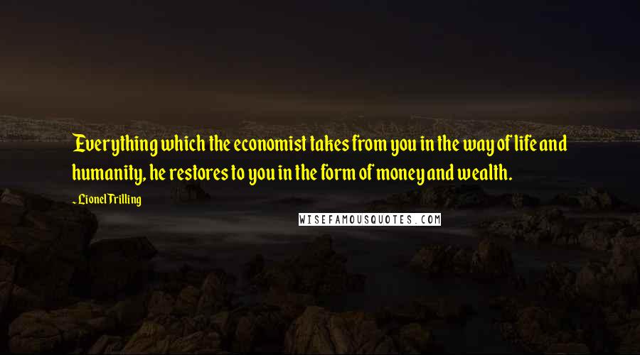 Lionel Trilling Quotes: Everything which the economist takes from you in the way of life and humanity, he restores to you in the form of money and wealth.