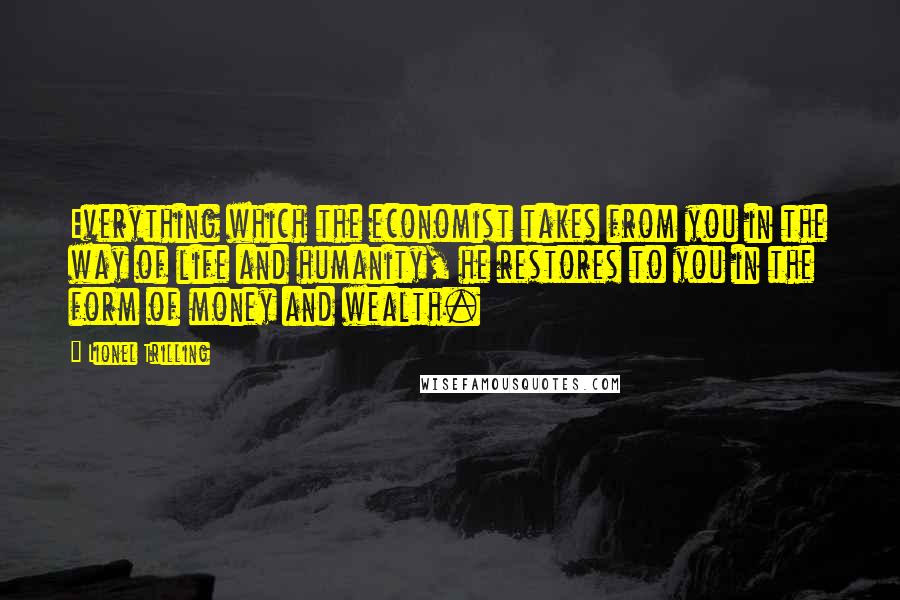 Lionel Trilling Quotes: Everything which the economist takes from you in the way of life and humanity, he restores to you in the form of money and wealth.