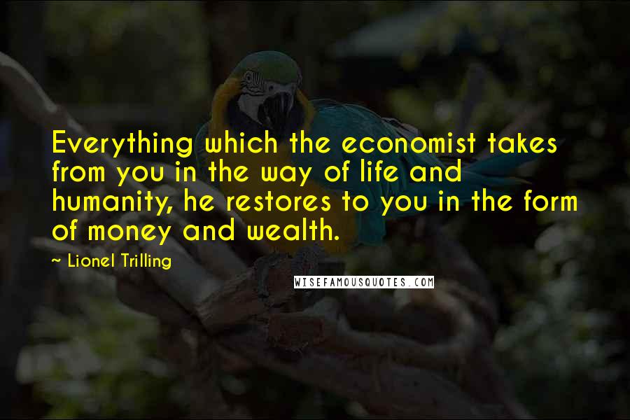 Lionel Trilling Quotes: Everything which the economist takes from you in the way of life and humanity, he restores to you in the form of money and wealth.