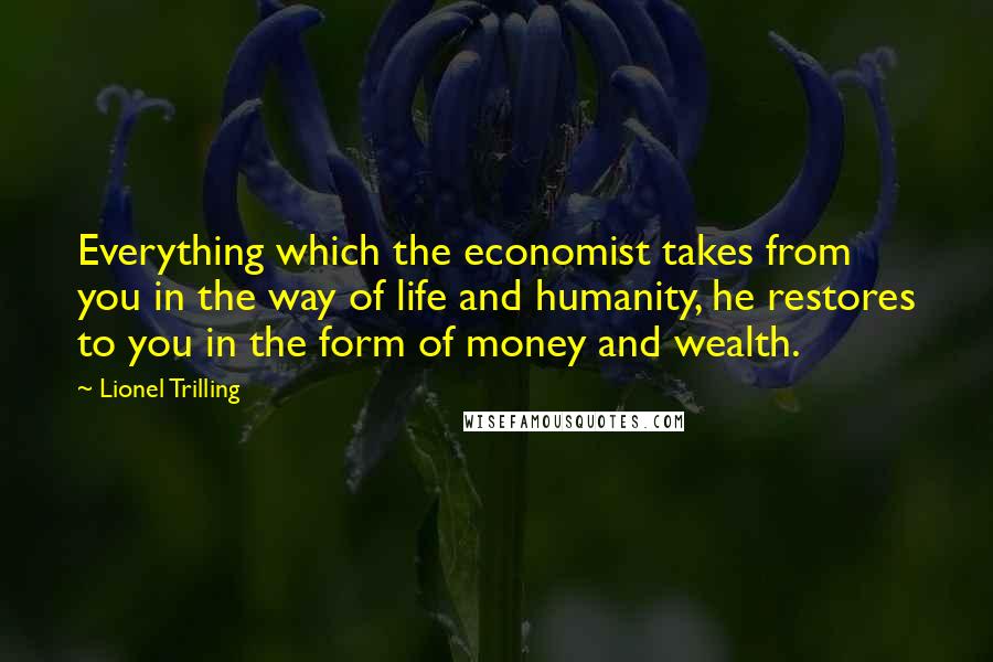 Lionel Trilling Quotes: Everything which the economist takes from you in the way of life and humanity, he restores to you in the form of money and wealth.