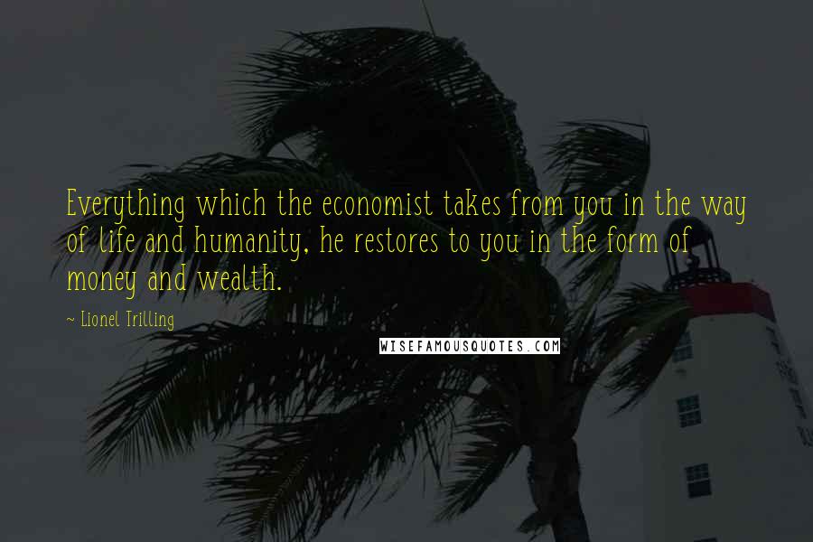 Lionel Trilling Quotes: Everything which the economist takes from you in the way of life and humanity, he restores to you in the form of money and wealth.