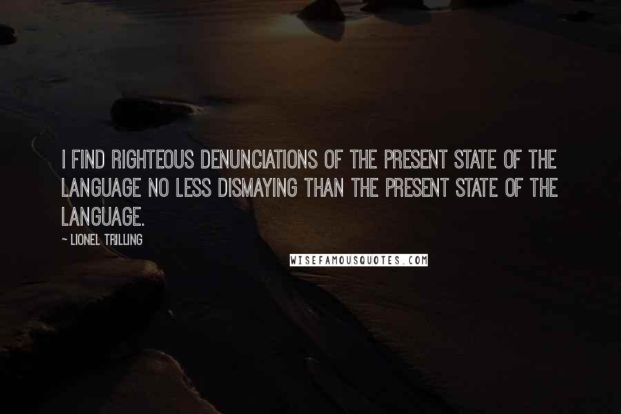 Lionel Trilling Quotes: I find righteous denunciations of the present state of the language no less dismaying than the present state of the language.