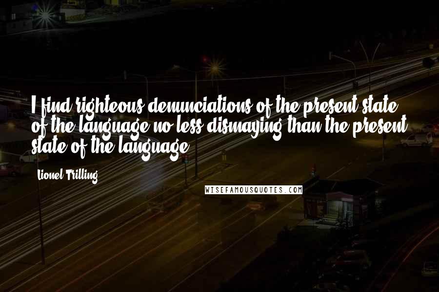 Lionel Trilling Quotes: I find righteous denunciations of the present state of the language no less dismaying than the present state of the language.