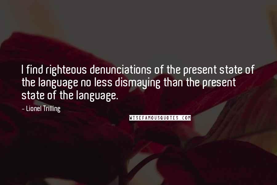 Lionel Trilling Quotes: I find righteous denunciations of the present state of the language no less dismaying than the present state of the language.