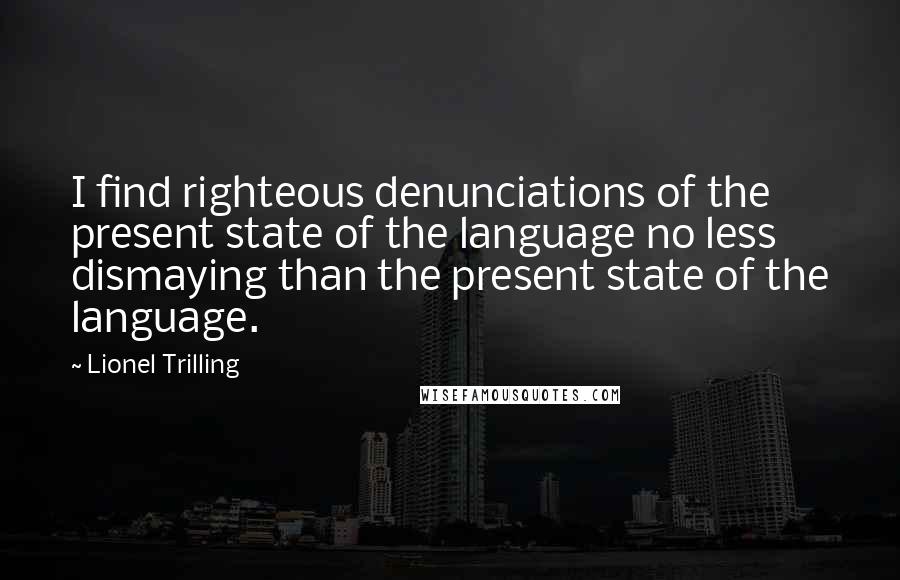 Lionel Trilling Quotes: I find righteous denunciations of the present state of the language no less dismaying than the present state of the language.