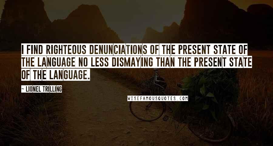 Lionel Trilling Quotes: I find righteous denunciations of the present state of the language no less dismaying than the present state of the language.