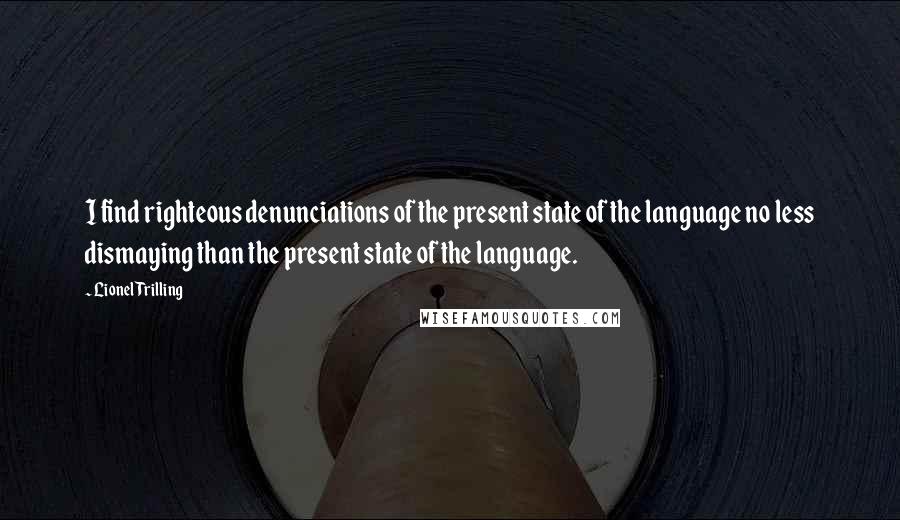 Lionel Trilling Quotes: I find righteous denunciations of the present state of the language no less dismaying than the present state of the language.