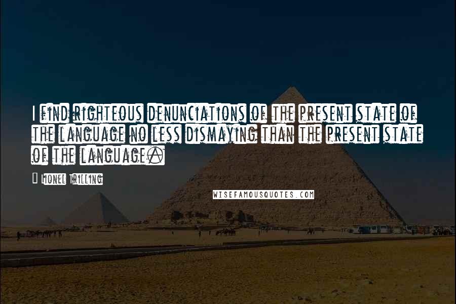 Lionel Trilling Quotes: I find righteous denunciations of the present state of the language no less dismaying than the present state of the language.