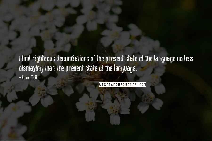 Lionel Trilling Quotes: I find righteous denunciations of the present state of the language no less dismaying than the present state of the language.