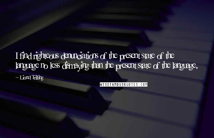 Lionel Trilling Quotes: I find righteous denunciations of the present state of the language no less dismaying than the present state of the language.