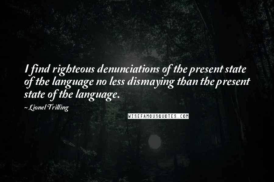 Lionel Trilling Quotes: I find righteous denunciations of the present state of the language no less dismaying than the present state of the language.