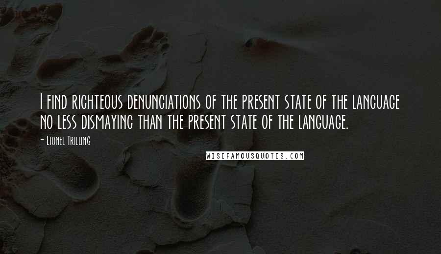 Lionel Trilling Quotes: I find righteous denunciations of the present state of the language no less dismaying than the present state of the language.