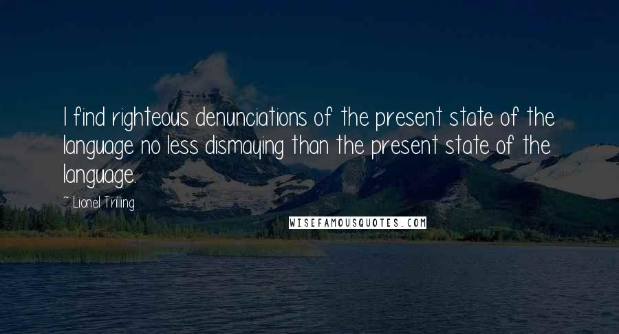 Lionel Trilling Quotes: I find righteous denunciations of the present state of the language no less dismaying than the present state of the language.