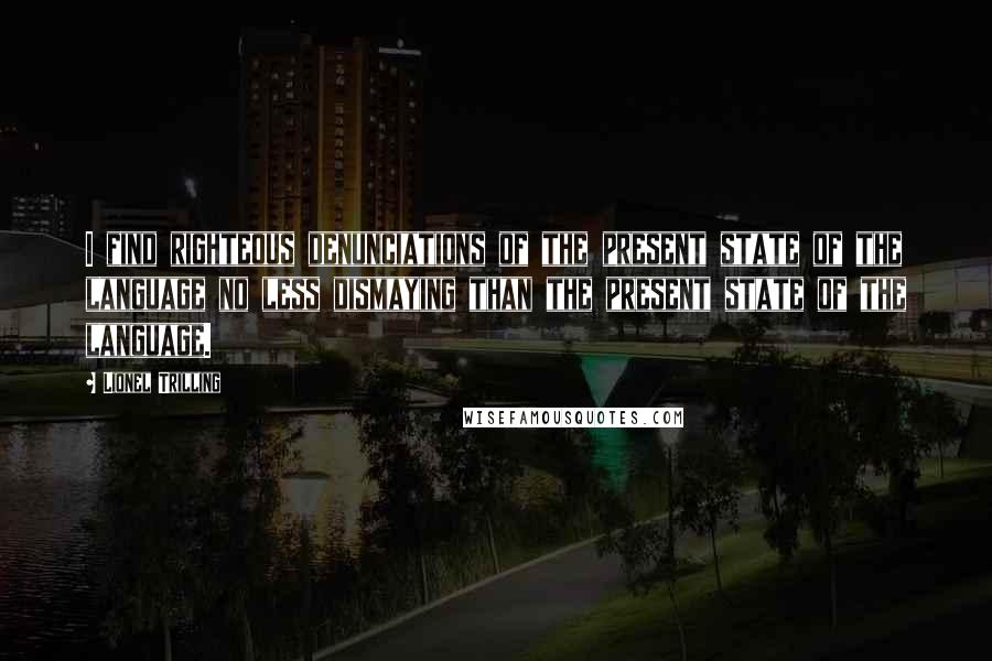 Lionel Trilling Quotes: I find righteous denunciations of the present state of the language no less dismaying than the present state of the language.