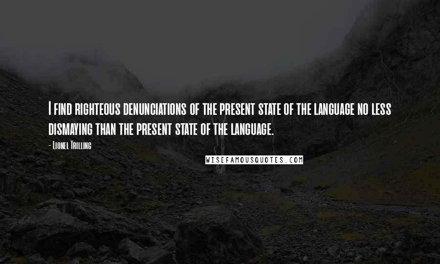 Lionel Trilling Quotes: I find righteous denunciations of the present state of the language no less dismaying than the present state of the language.