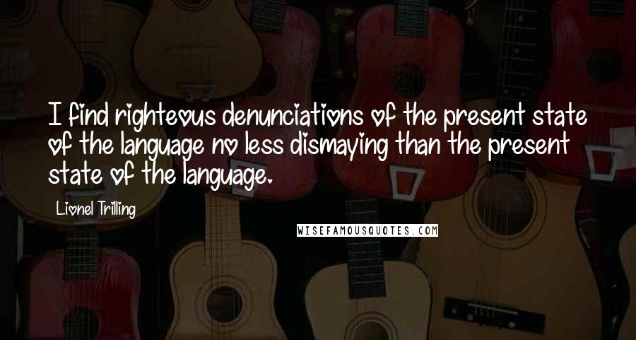 Lionel Trilling Quotes: I find righteous denunciations of the present state of the language no less dismaying than the present state of the language.