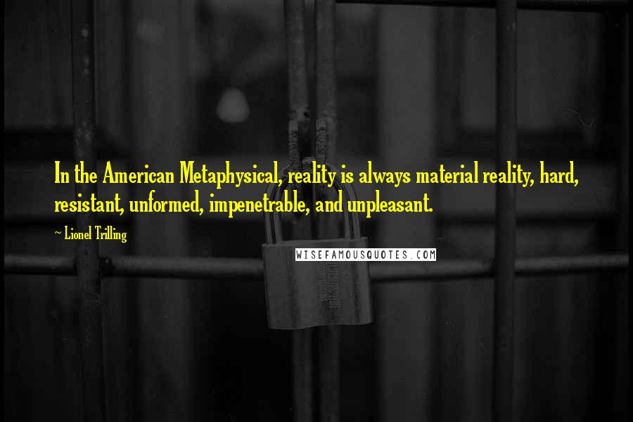 Lionel Trilling Quotes: In the American Metaphysical, reality is always material reality, hard, resistant, unformed, impenetrable, and unpleasant.